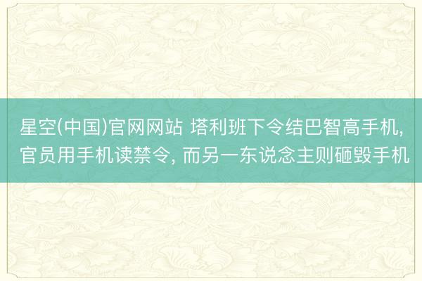 星空(中国)官网网站 塔利班下令结巴智高手机, 官员用手机读禁令, 而另一东说念主则砸毁手机